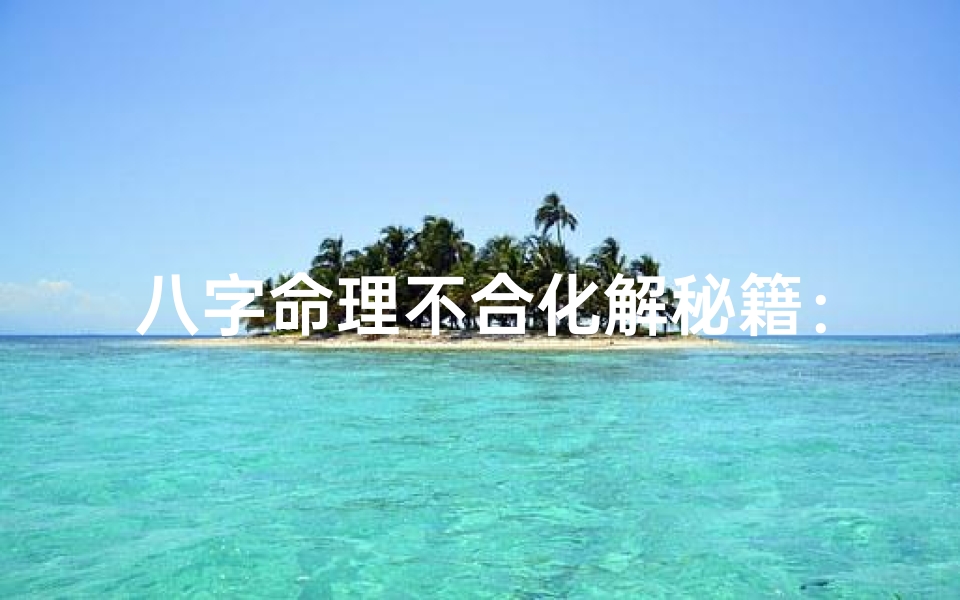 八字命理不合化解秘籍:破解相冲之道