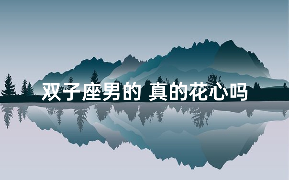 双子座男的 真的花心吗;双子座男生花心真相揭秘-算卦网