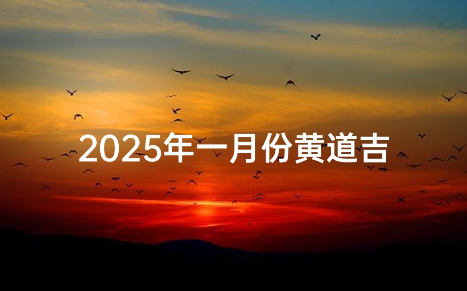 2025年一月份黄道吉日一览表(《2025年1月黄道吉日详览表》)