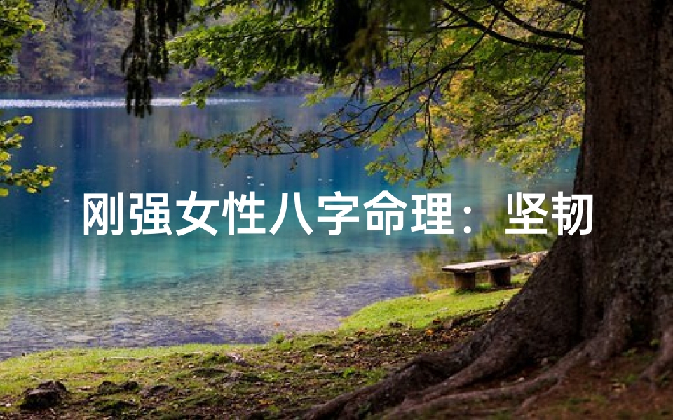 刚强女性八字命理:坚韧之魂的命格解析
