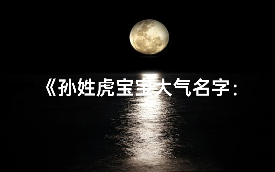 《孙姓虎宝宝大气名字:威震八方,虎啸山林》