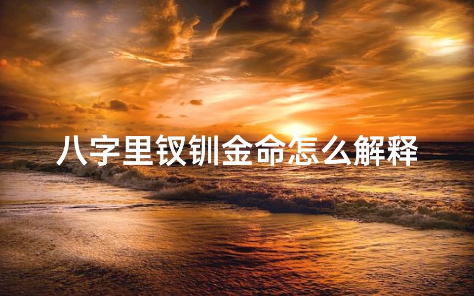 八字里钗钏金命怎么解释_钗钏金命是什么意思?这个命好不好?