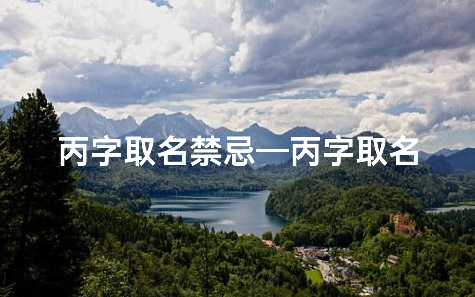 丙字取名禁忌—丙字取名吉凶属性分析:揭秘名字中的五行奥秘