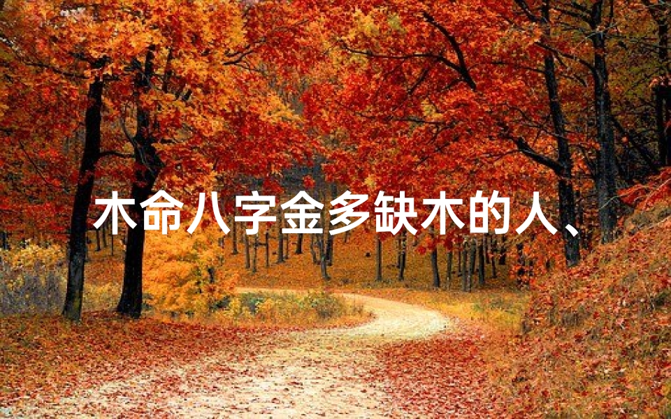 木命八字金多缺木的人、《金旺木缺,八字揭秘:木命人生指南》
