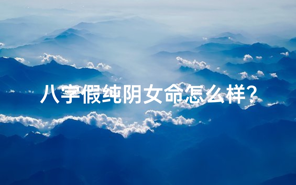 八字假纯阴女命怎么样?-八字假纯阴男命运揭秘:命运轨迹大解析