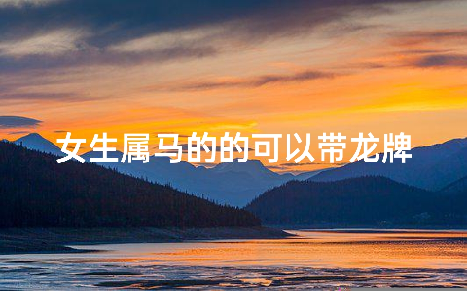 女生属马的的可以带龙牌吗(属马的可不可以戴龙牌)