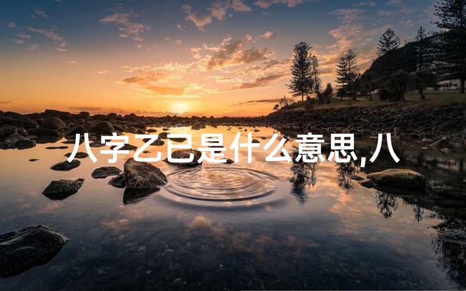 八字乙已是什么意思,八字乙巳女命:揭秘命运之谜