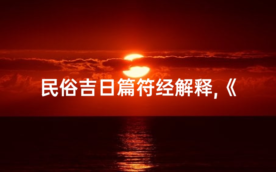 民俗吉日篇符经解释,《民俗吉日篇符经揭秘:传统选吉日智慧传承》-算卦网