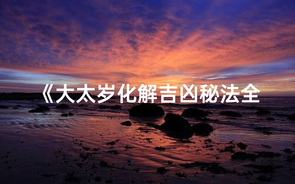 《大太岁化解吉凶秘法全解》