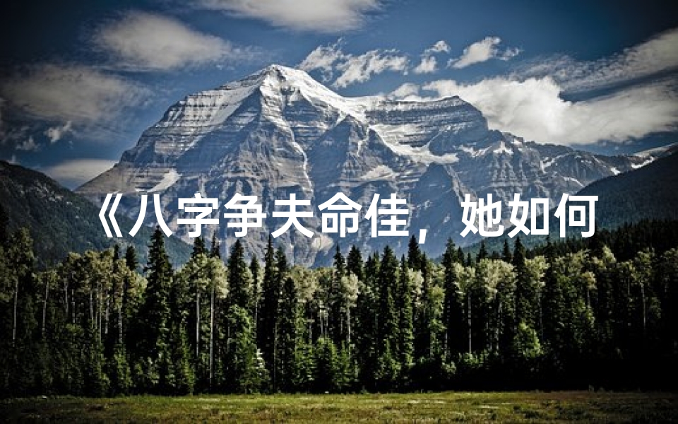 《八字争夫命佳,她如何脱颖而出?》