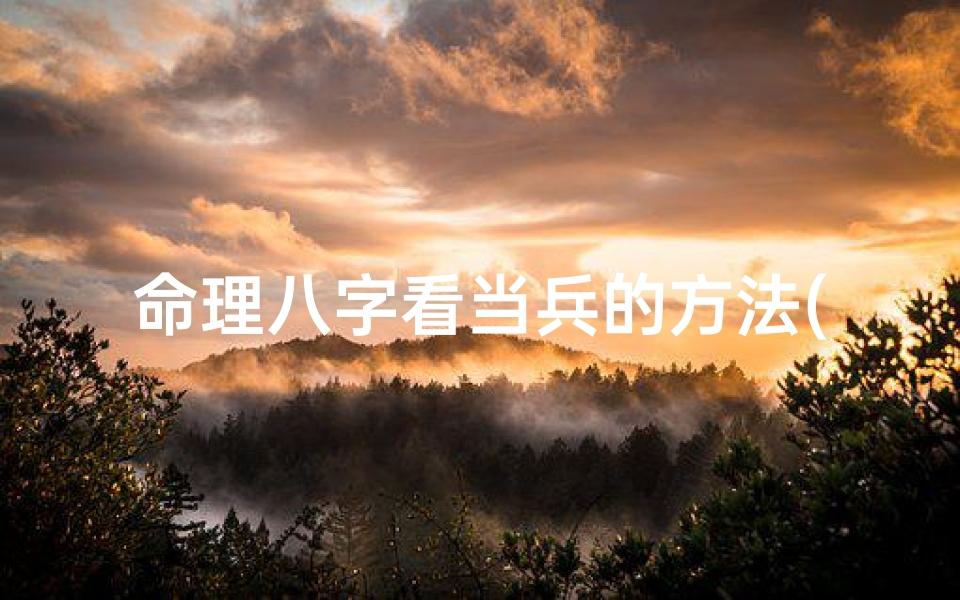 命理八字看当兵的方法(八字命理揭秘:精准预测当兵吉凶)