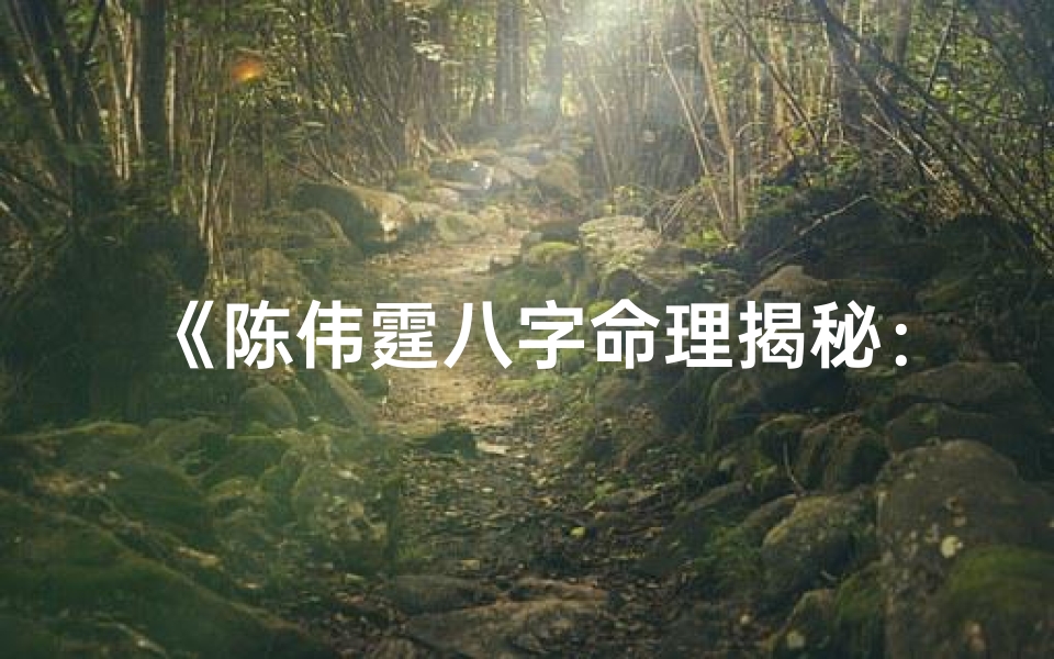 《陈伟霆八字命理揭秘:运势密码深度解析》
