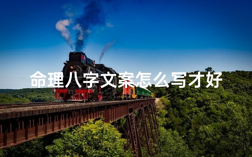命理八字文案怎么写才好_八字命理文案撰写技巧揭秘