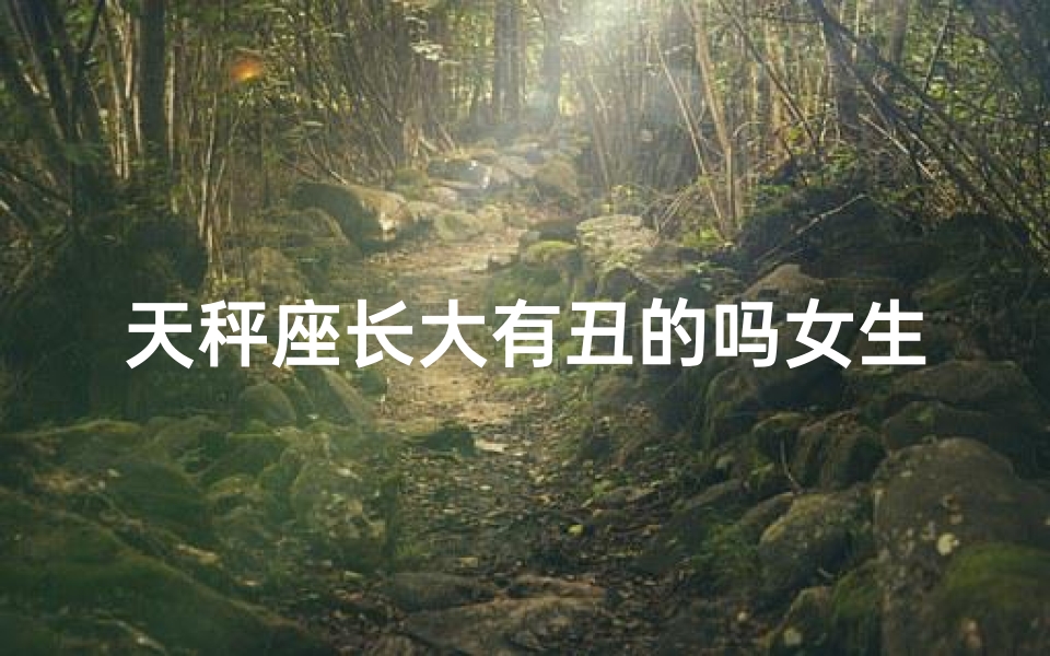 天秤座长大有丑的吗女生—天秤座长大一定丑?揭秘颜值之谜