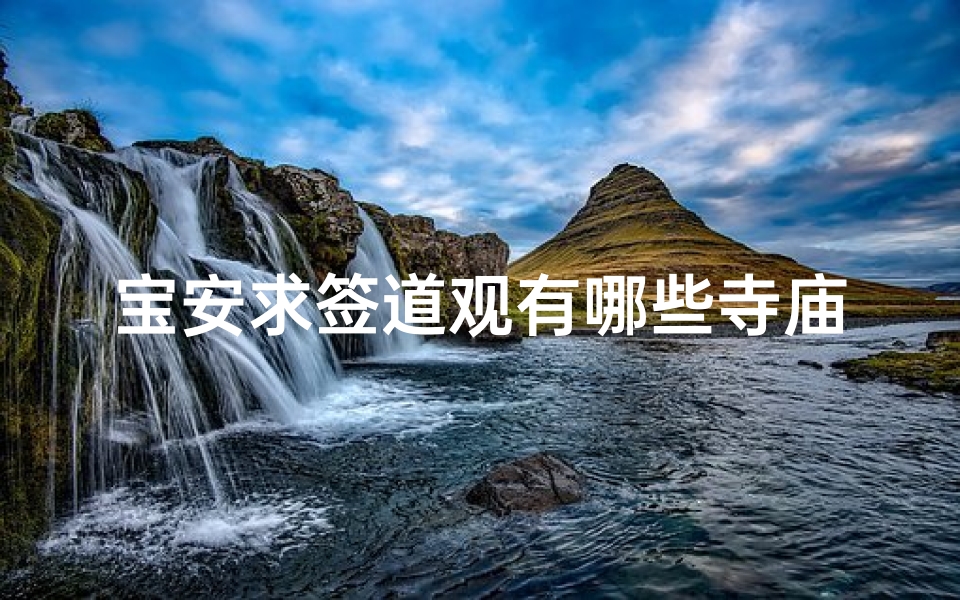 宝安求签道观有哪些寺庙_宝安求签道观:探寻周边寺庙文化之旅