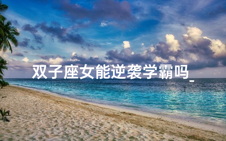 双子座女能逆袭学霸吗_双子座女能考上清华大学吗?