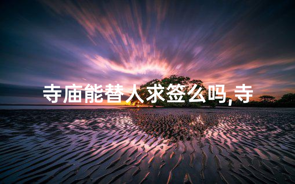 寺庙能替人求签么吗,寺庙求签灵验吗?揭秘神秘求签文化-算卦网