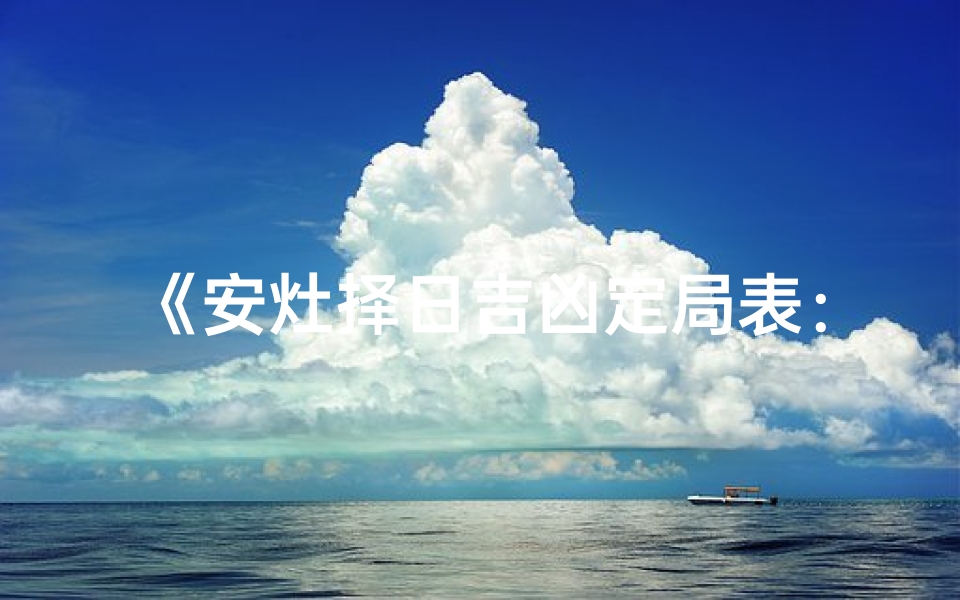 《安灶择日吉凶定局表：精准布局，吉祥如意指南》