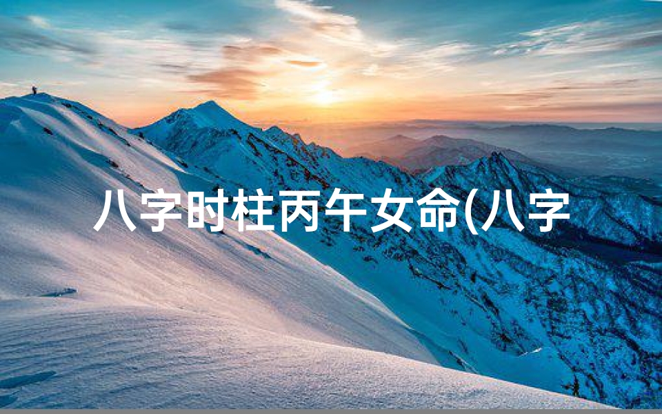 八字时柱丙午女命(八字时柱丙午女命：揭秘命运之谜)