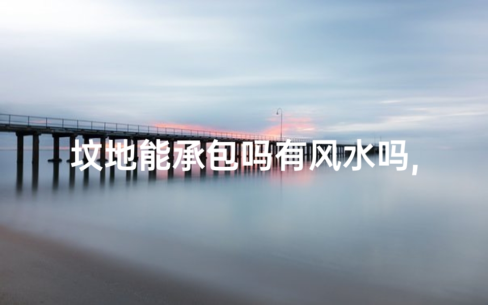 坟地能承包吗有风水吗,《坟地承包风水解析:墓地风水与承包之谜》