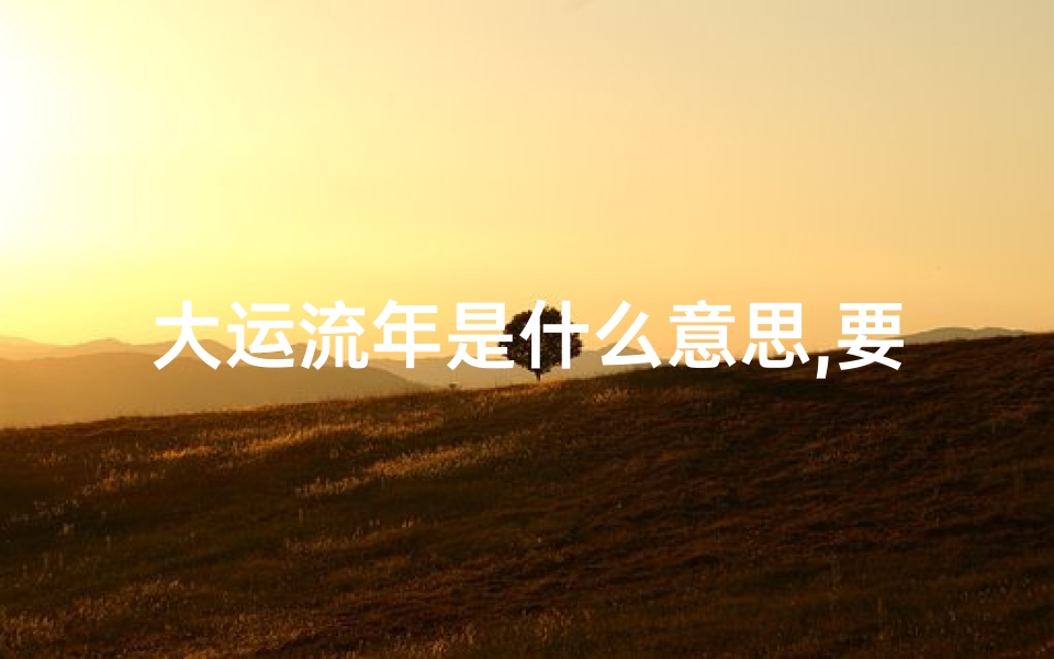大运流年是什么意思,要如何判断吉凶,《大运流年吉凶分析:精准预测人生运势表格图解》