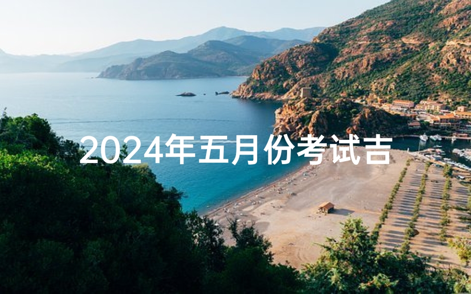 2024年五月份考试吉日_2024年五月份考试吉日查询