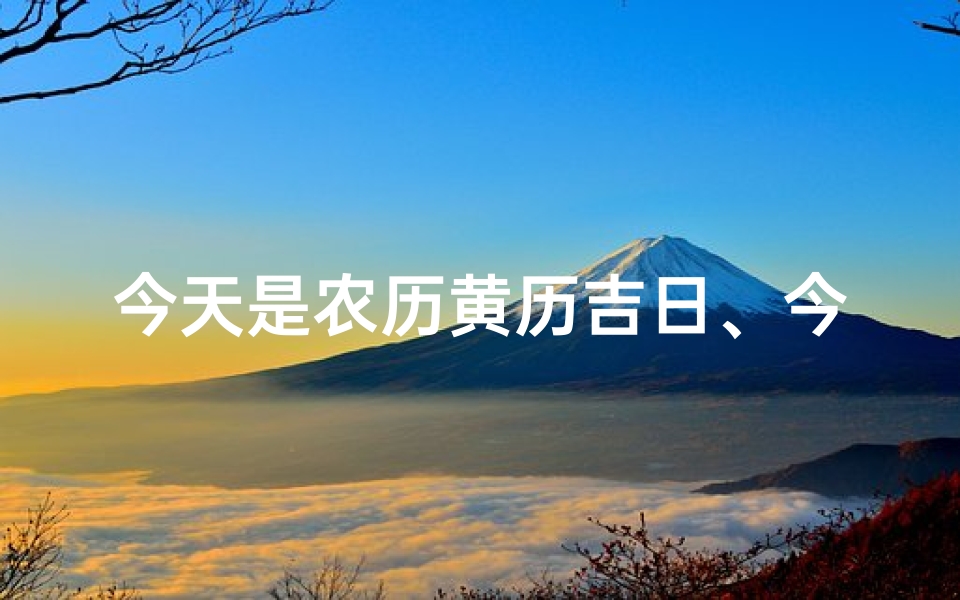 今天是农历黄历吉日、今天的日历.农历今天是不是黄道吉日?