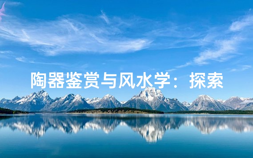 陶器鉴赏与风水学:探索陶罐在风水中的吉凶影响
