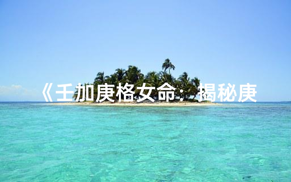 《壬加庚格女命:揭秘庚格女性的独特魅力》