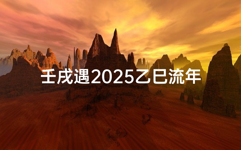 壬戌遇2025乙巳流年吉凶解析:运势起伏与应对策略