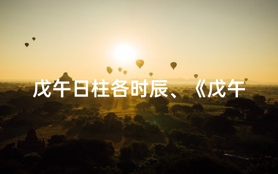 戊午日柱各时辰、《戊午日柱时辰吉凶详析揭秘》