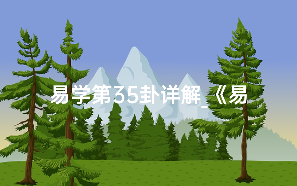 易学第35卦详解_《易经35卦:吉凶之谜,揭秘吉凶真相》