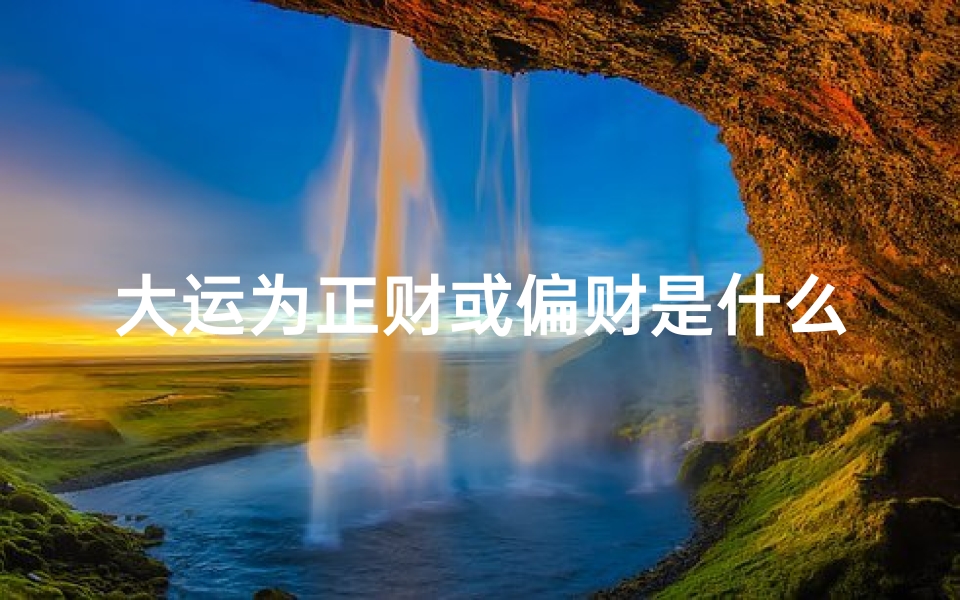 大运为正财或偏财是什么意思—大运正偏财吉凶解析：财运起伏与人生运势