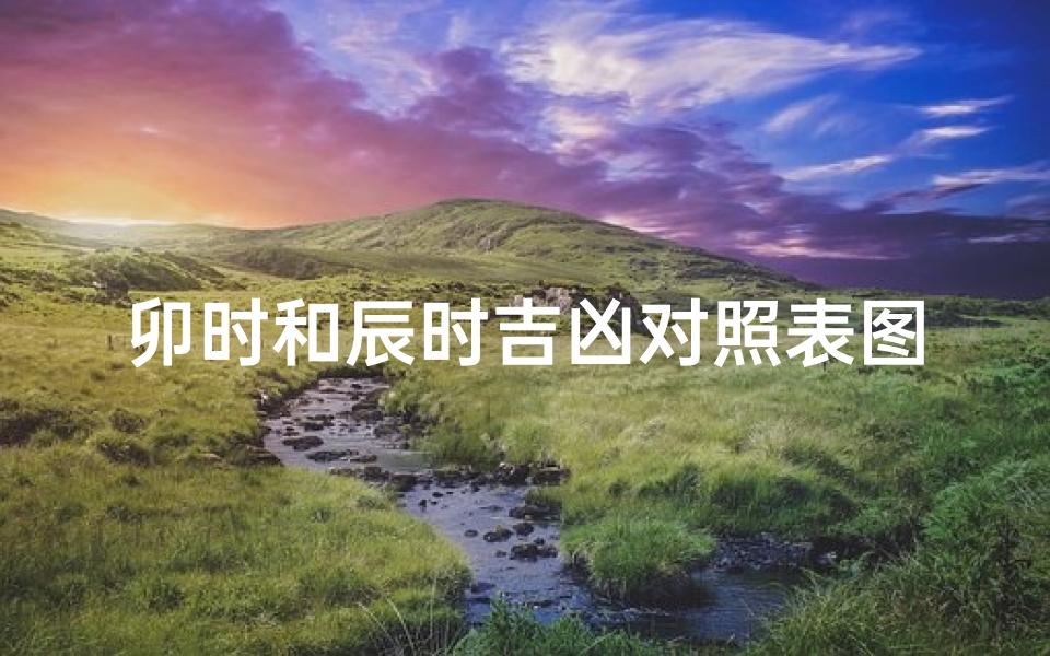 卯时和辰时吉凶对照表图片-卯辰吉凶对照图解:揭秘十二时辰运势奥秘