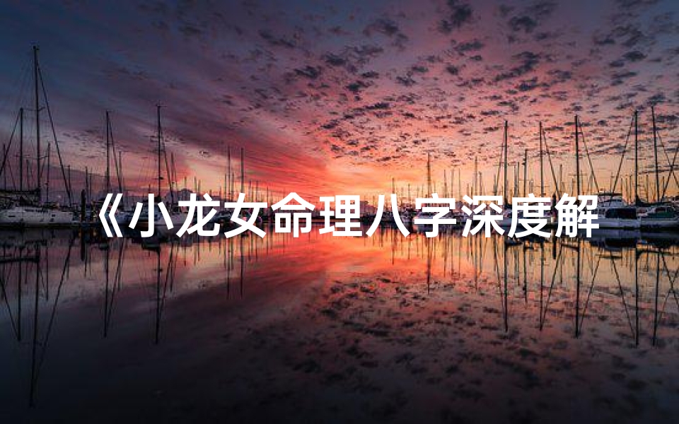 《小龙女命理八字深度解析:揭秘神秘命运之谜》