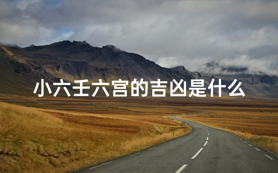 小六壬六宫的吉凶是什么_小六壬的六宫十二事