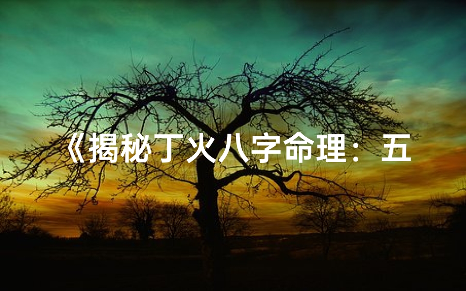 《揭秘丁火八字命理：五行相生相克的奥秘》