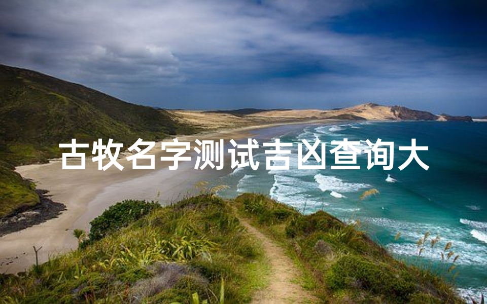 古牧名字测试吉凶查询大全、古牧全称是什么