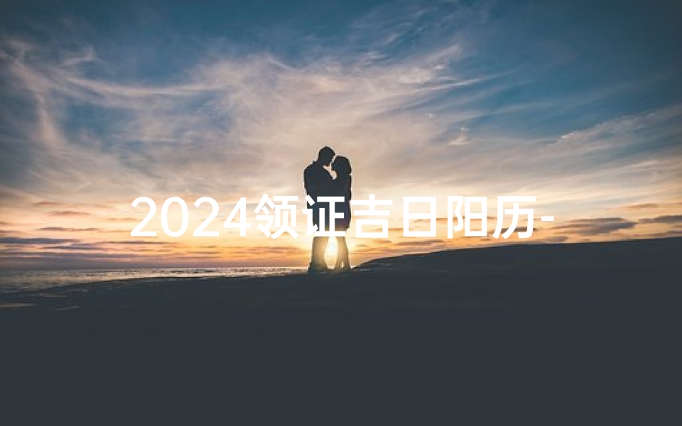 2024领证吉日阳历-2024年领证吉日-算卦网