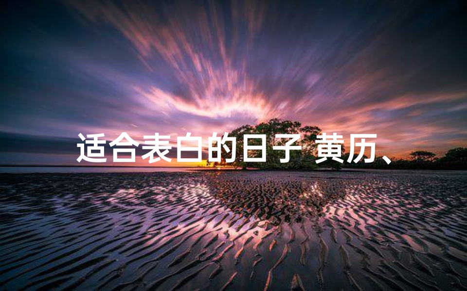 适合表白的日子 黄历、浪漫黄道吉日,表白心动的时刻
