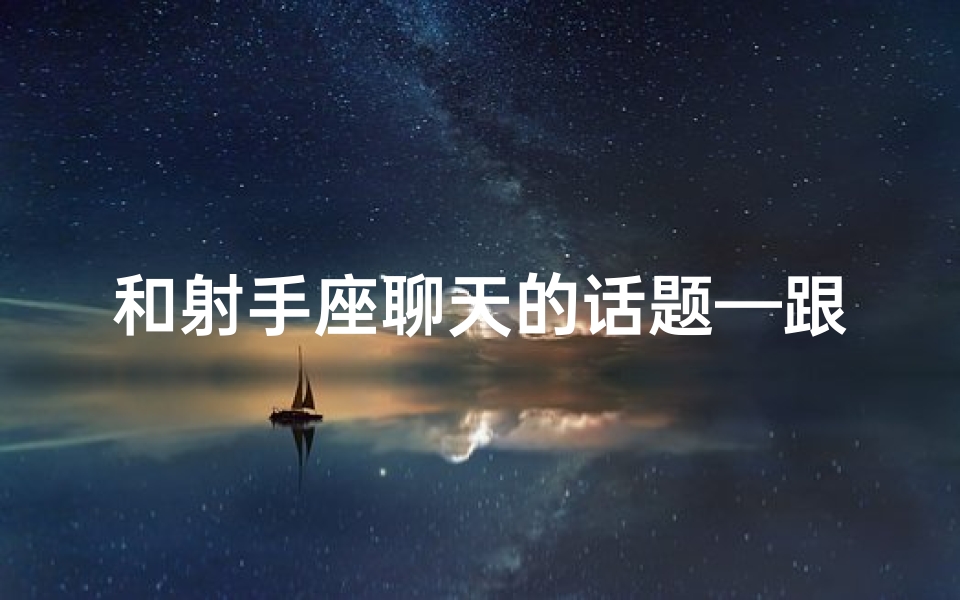 和射手座聊天的话题—跟射手说情话,他们真的会心动吗?
