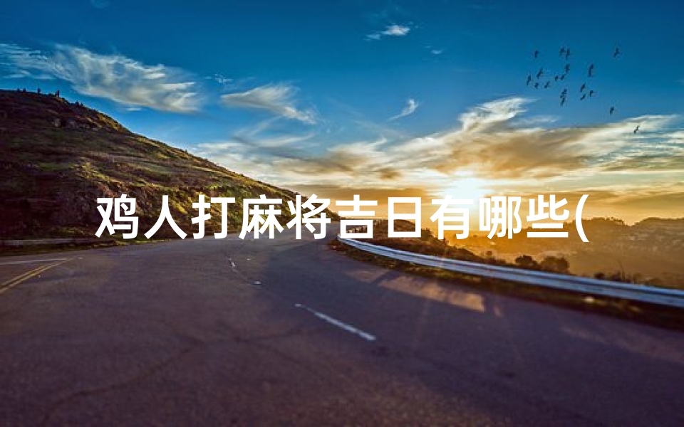 鸡人打麻将吉日有哪些(鸡人打麻将吉日盘点:好日子选对牌更旺)