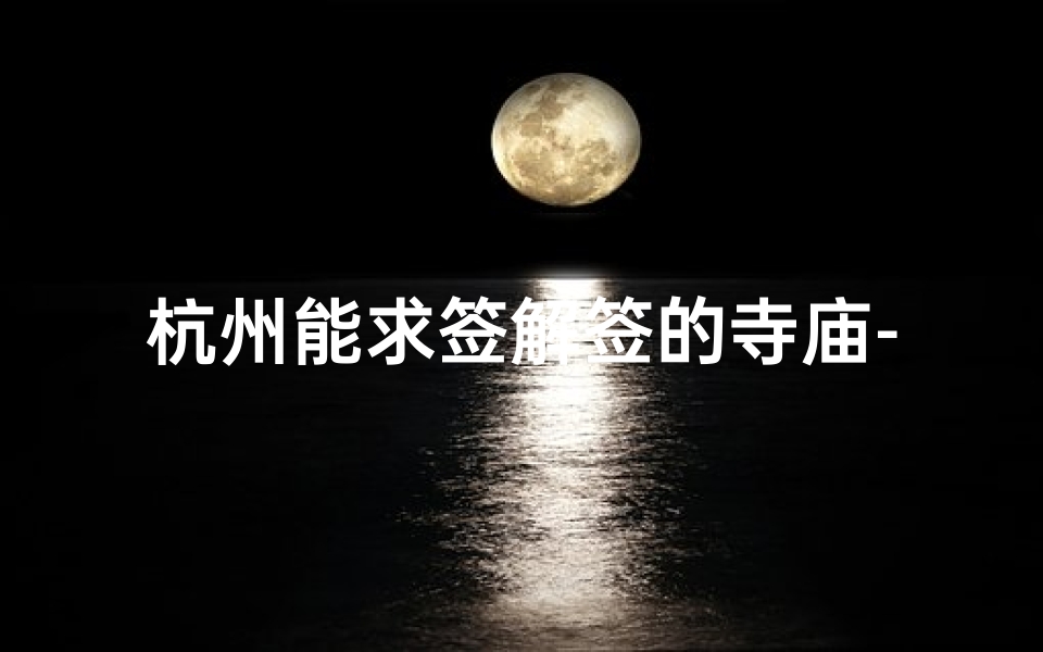 杭州能求签解签的寺庙-杭州神秘寺庙:求签解签,揭秘命运之谜
