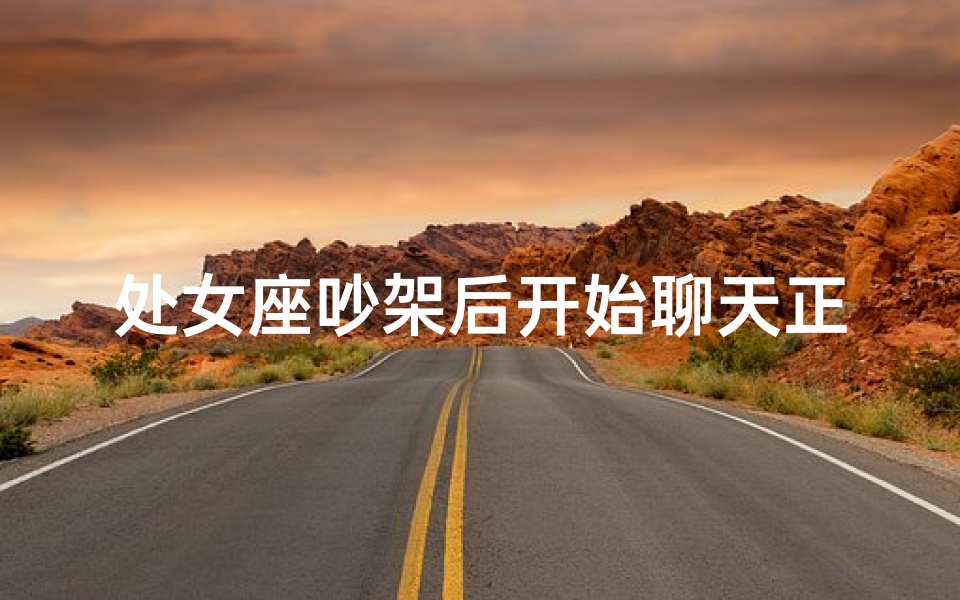 处女座吵架后开始聊天正常吗-处女座吵架后聊天,还能正常吗?