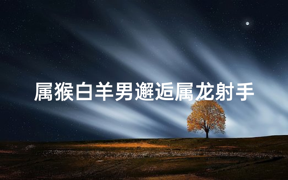 属猴白羊男邂逅属龙射手女:缘定三生情意浓