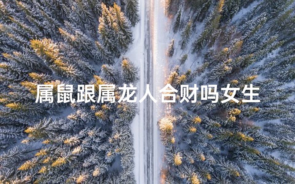 属鼠跟属龙人合财吗女生;属鼠的跟属龙的合不合财-算卦网
