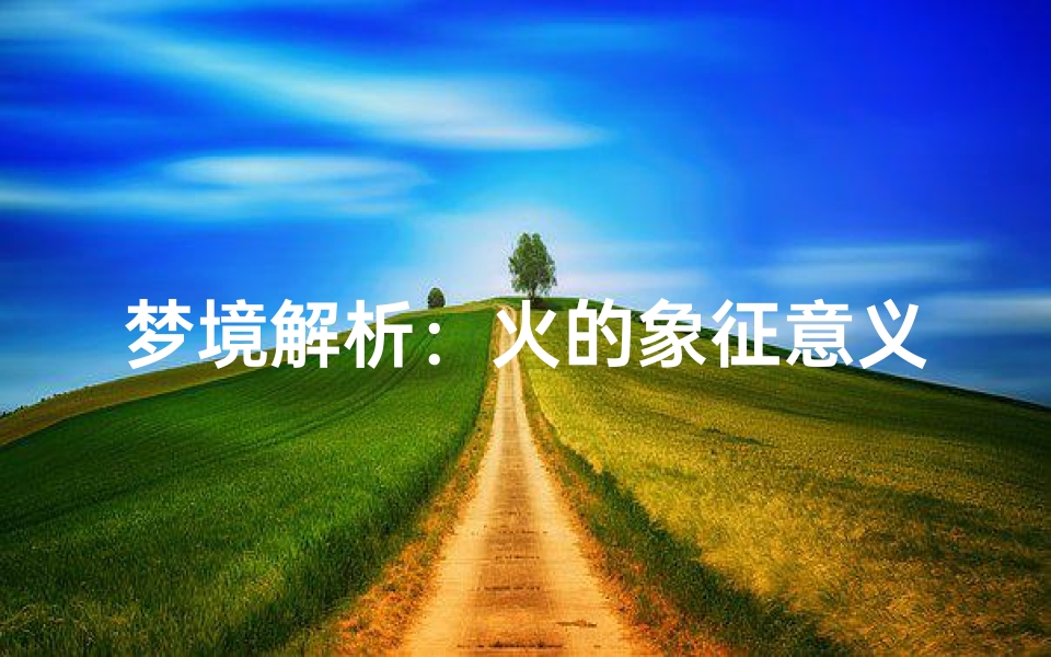 梦境解析:火的象征意义,周公解梦指南