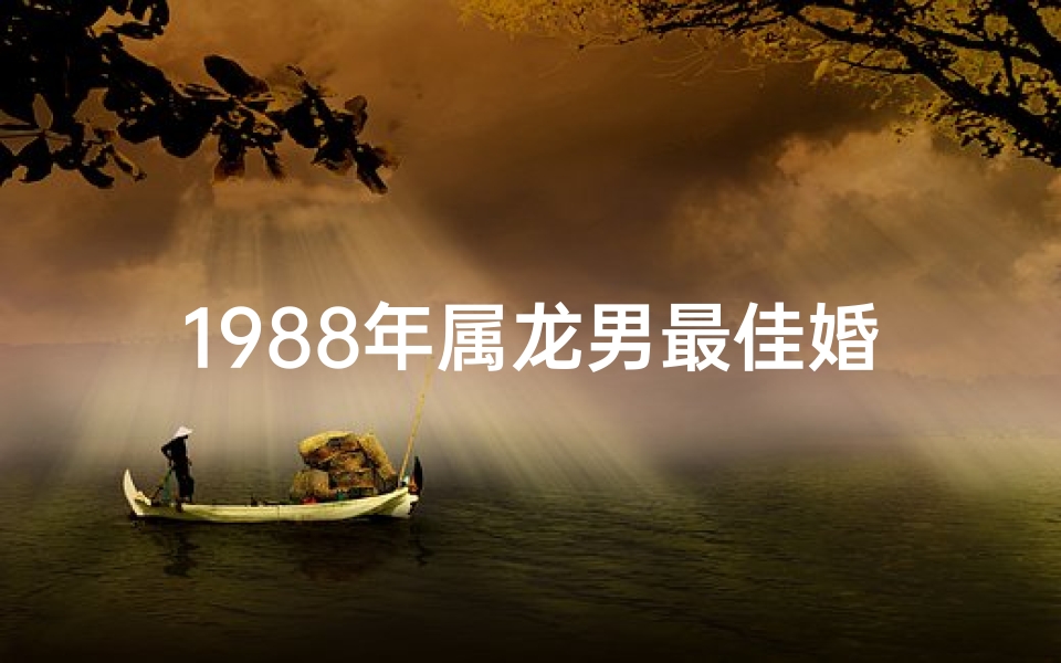 1988年属龙男最佳婚配属相是(1988年出生属龙男和什么属相最配)-算卦网