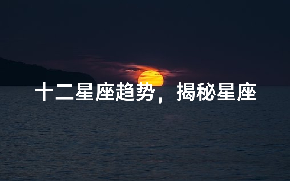 十二星座趋势,揭秘星座文化的魅力