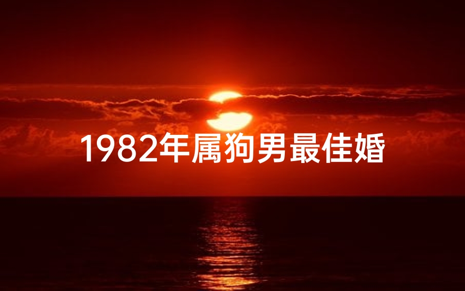 1982年属狗男最佳婚配属相是(82年属狗的属相婚配表)-算卦网